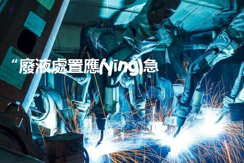 “廢液處置應(yīng)急預(yù)案，綠色守護(hù)，安全無憂新篇章”